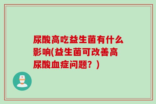 尿酸高吃益生菌有什么影响(益生菌可改善高尿酸症问题?) 尿酸高吃益生菌有什么影响(益生菌可改善高尿酸症问题?)
