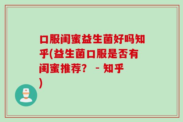 口服闺蜜益生菌好吗知乎(益生菌口服是否有闺蜜推荐？ - 知乎)