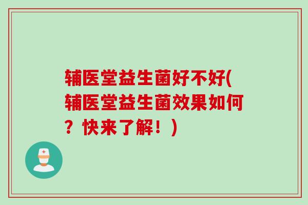 辅医堂益生菌好不好(辅医堂益生菌效果如何?快来了解!) 辅医堂益生菌好不好(辅医堂益生菌效果如何?快来了解!)