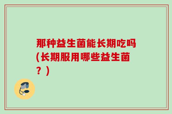 那种益生菌能长期吃吗(长期服用哪些益生菌？)