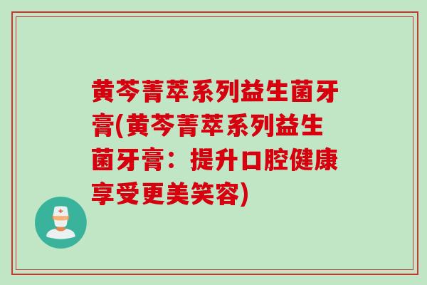 黄芩菁萃系列益生菌牙膏(黄芩菁萃系列益生菌牙膏:提升口腔健康享受更美笑容) 黄芩菁萃系列益生菌牙膏(黄芩菁萃系列益生菌牙膏:提升口腔健康享受更美笑容)
