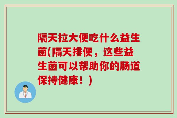 隔天拉大便吃什么益生菌(隔天排便,这些益生菌可以帮助你的肠道保持健康!) 隔天拉大便吃什么益生菌(隔天排便,这些益生菌可以帮助你的肠道保持健康!)