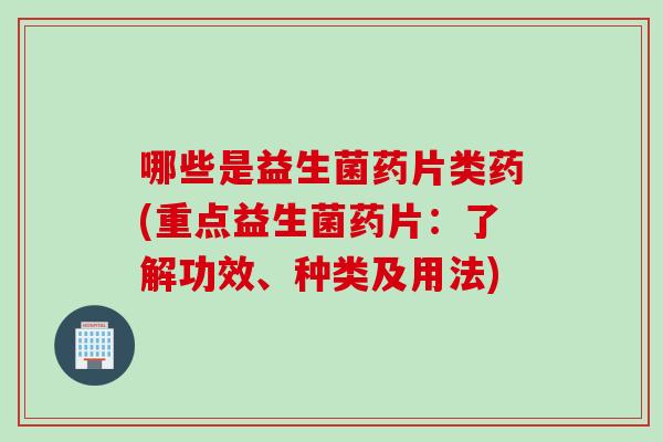 哪些是益生菌药片类药(重点益生菌药片：了解功效、种类及用法)