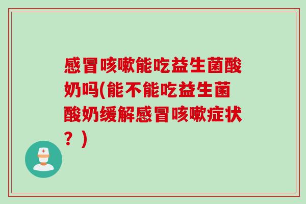 能吃益生菌酸奶吗(能不能吃益生菌酸奶缓解症状？)