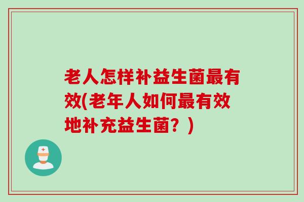 老人怎样补益生菌有效(老年人如何有效地补充益生菌?) 老人怎样补益生菌有效(老年人如何有效地补充益生菌?)
