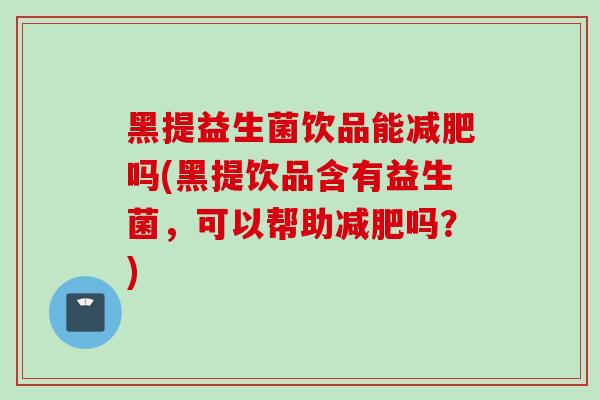 黑提益生菌饮品能吗(黑提饮品含有益生菌，可以帮助吗？)