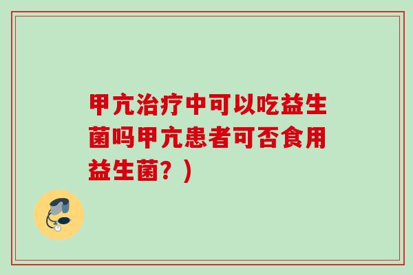 甲亢中可以吃益生菌吗甲亢患者可否食用益生菌?) 甲亢中可以吃益生菌吗甲亢患者可否食用益生菌?)