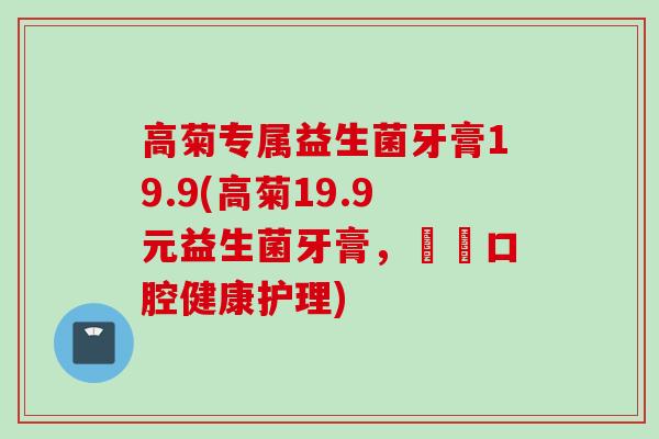 高菊专属益生菌牙膏19.9(高菊19.9元益生菌牙膏，專屬口腔健康护理)