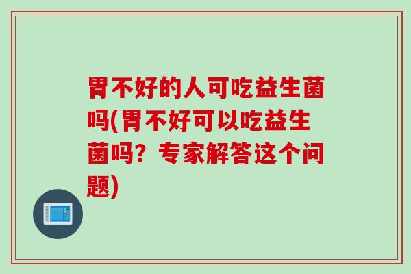 胃不好的人可吃益生菌吗(胃不好可以吃益生菌吗？专家解答这个问题)