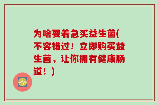 为啥要着急买益生菌(不容错过！立即购买益生菌，让你拥有健康肠道！)