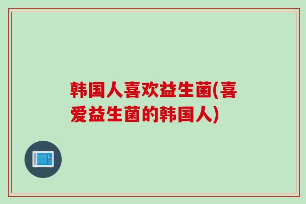 韩国人喜欢益生菌(喜爱益生菌的韩国人)