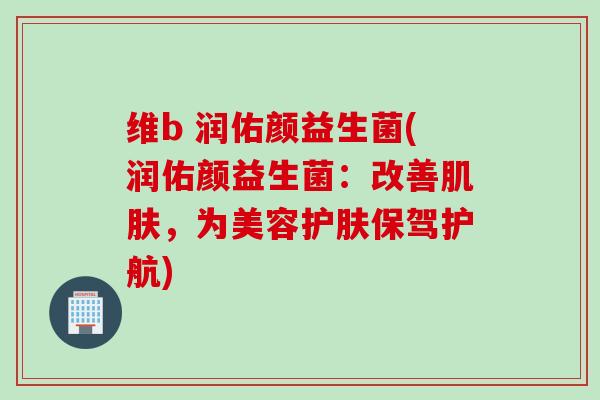 维b 润佑颜益生菌(润佑颜益生菌:改善,为美容护肤保驾护航) 维b 润佑颜益生菌(润佑颜益生菌:改善,为美容护肤保驾护航)