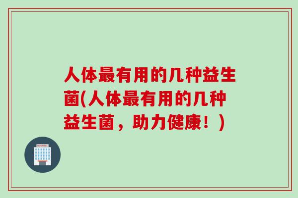 人体有用的几种益生菌(人体有用的几种益生菌，助力健康！)