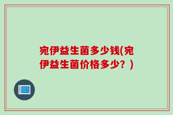 宛伊益生菌多少钱(宛伊益生菌价格多少？)