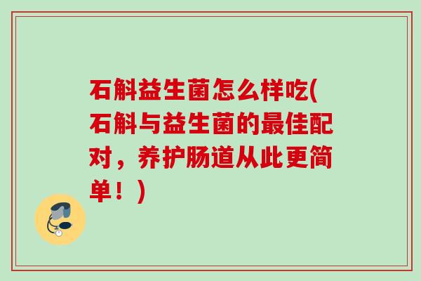 石斛益生菌怎么样吃(石斛与益生菌的最佳配对，养护肠道从此更简单！)