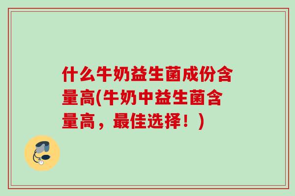 什么牛奶益生菌成份含量高(牛奶中益生菌含量高,佳选择!) 什么牛奶益生菌成份含量高(牛奶中益生菌含量高,佳选择!)
