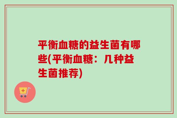平衡的益生菌有哪些(平衡:几种益生菌推荐) 平衡的益生菌有哪些(平衡:几种益生菌推荐)