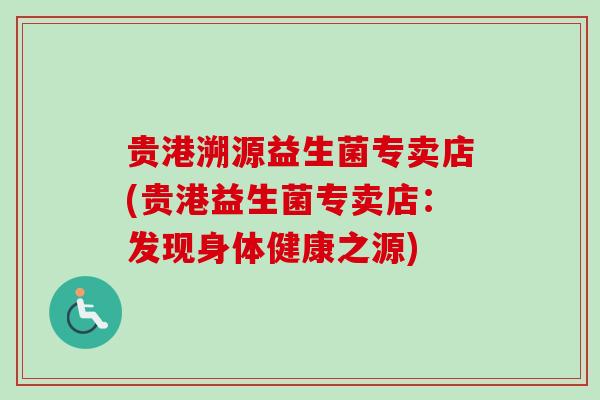 贵港溯源益生菌专卖店(贵港益生菌专卖店:发现身体健康之源) 贵港溯源益生菌专卖店(贵港益生菌专卖店:发现身体健康之源)