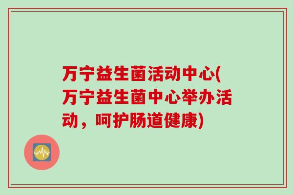 万宁益生菌活动中心(万宁益生菌中心举办活动,呵护肠道健康) 万宁益生菌活动中心(万宁益生菌中心举办活动,呵护肠道健康)