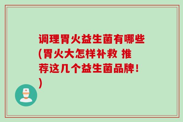 调理胃火益生菌有哪些(胃火大怎样补救 推荐这几个益生菌品牌！)