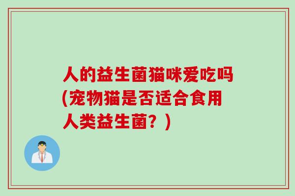 人的益生菌猫咪爱吃吗(宠物猫是否适合食用人类益生菌？)