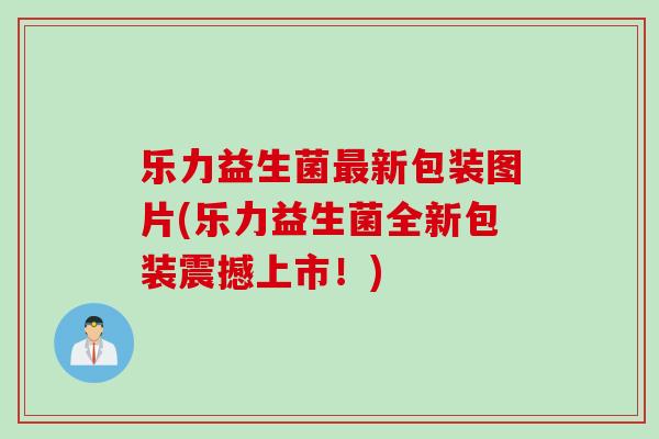 乐力益生菌新包装图片(乐力益生菌全新包装震撼上市!) 乐力益生菌新包装图片(乐力益生菌全新包装震撼上市!)