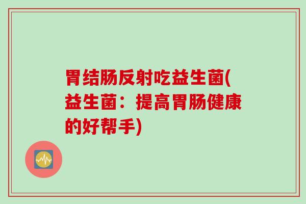 胃结肠反射吃益生菌(益生菌:提高健康的好帮手) 胃结肠反射吃益生菌(益生菌:提高健康的好帮手)