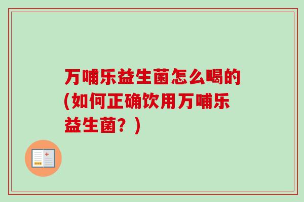 万哺乐益生菌怎么喝的(如何正确饮用万哺乐益生菌?) 万哺乐益生菌怎么喝的(如何正确饮用万哺乐益生菌?)