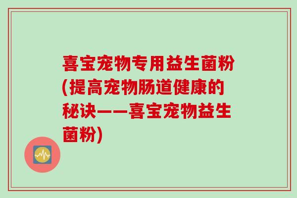 喜宝宠物专用益生菌粉(提高宠物肠道健康的秘诀——喜宝宠物益生菌粉)