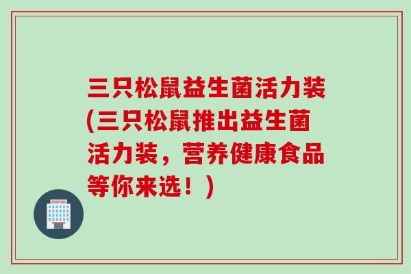 三只松鼠益生菌活力装(三只松鼠推出益生菌活力装，营养健康食品等你来选！)