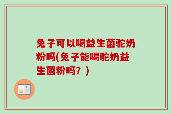 兔子可以喝益生菌驼奶粉吗(兔子能喝驼奶益生菌粉吗？)