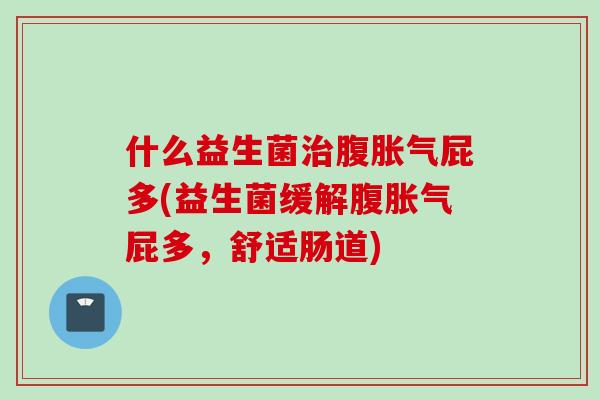 什么益生菌治腹胀气屁多(益生菌缓解腹胀气屁多，舒适肠道)