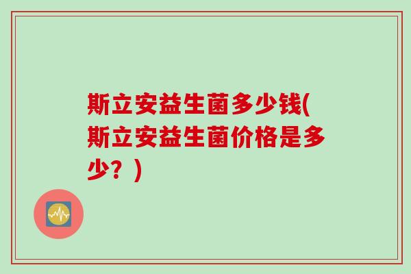 斯立安益生菌多少钱(斯立安益生菌价格是多少？)
