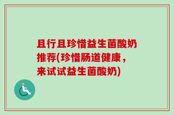 且行且珍惜益生菌酸奶推荐(珍惜肠道健康,来试试益生菌酸奶) 且行且珍惜益生菌酸奶推荐(珍惜肠道健康,来试试益生菌酸奶)