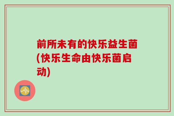前所未有的快乐益生菌(快乐生命由快乐菌启动)