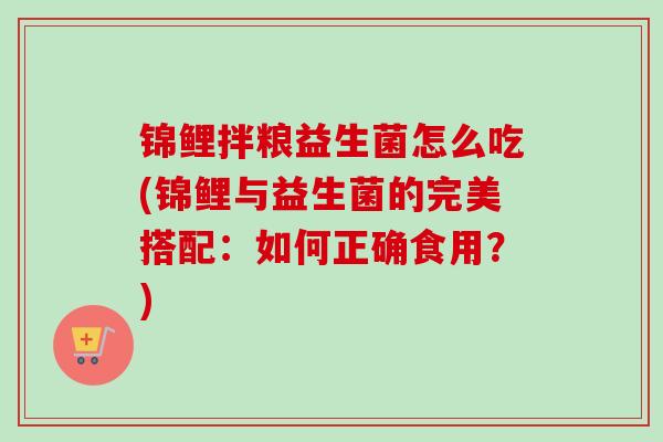 锦鲤拌粮益生菌怎么吃(锦鲤与益生菌的完美搭配：如何正确食用？)