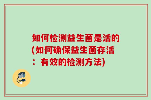 如何检测益生菌是活的(如何确保益生菌存活:有效的检测方法) 如何检测益生菌是活的(如何确保益生菌存活:有效的检测方法)