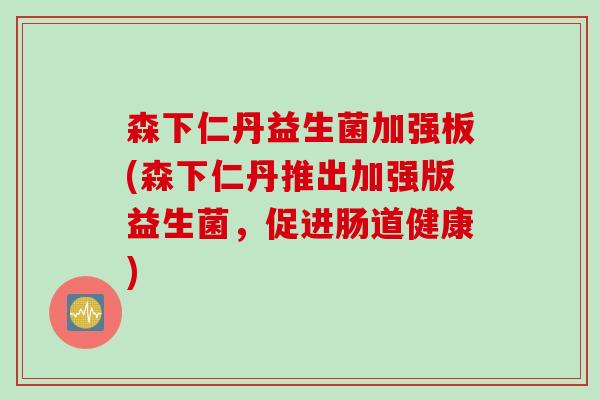 森下仁丹益生菌加强板(森下仁丹推出加强版益生菌，促进肠道健康)