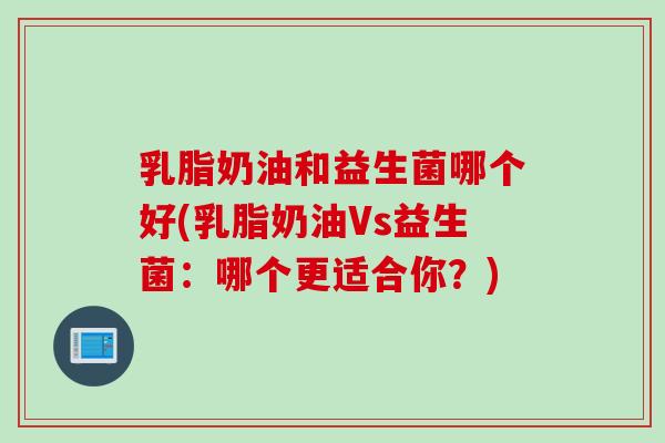 乳脂奶油和益生菌哪个好(乳脂奶油Vs益生菌：哪个更适合你？)