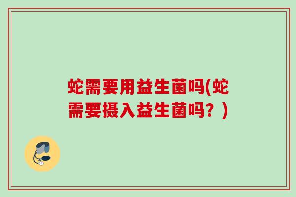 蛇需要用益生菌吗(蛇需要摄入益生菌吗？)