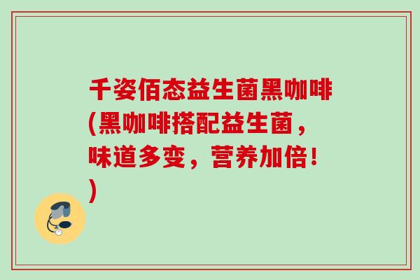 千姿佰态益生菌黑咖啡(黑咖啡搭配益生菌，味道多变，营养加倍！)