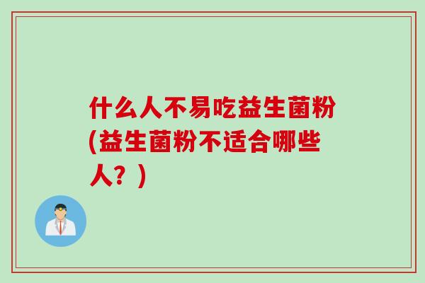 什么人不易吃益生菌粉(益生菌粉不适合哪些人?) 什么人不易吃益生菌粉(益生菌粉不适合哪些人?)
