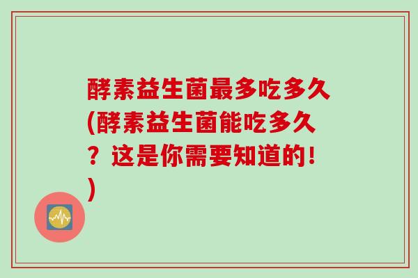 酵素益生菌多吃多久(酵素益生菌能吃多久?这是你需要知道的!) 酵素益生菌多吃多久(酵素益生菌能吃多久?这是你需要知道的!)