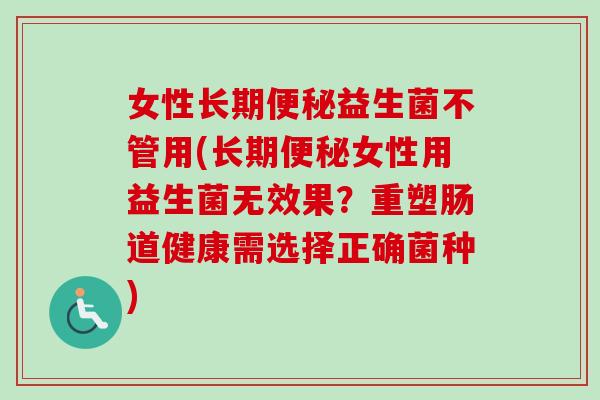 女性长期益生菌不管用(长期女性用益生菌无效果?重塑肠道健康需选择正确菌种) 女性长期益生菌不管用(长期女性用益生菌无效果?重塑肠道健康需选择正确菌种)