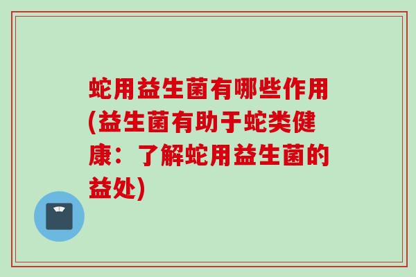 蛇用益生菌有哪些作用(益生菌有助于蛇类健康:了解蛇用益生菌的益处) 蛇用益生菌有哪些作用(益生菌有助于蛇类健康:了解蛇用益生菌的益处)
