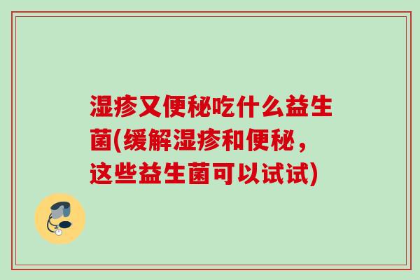 湿疹又便秘吃什么益生菌(缓解湿疹和便秘，这些益生菌可以试试)