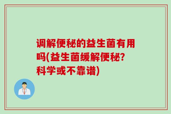 调解的益生菌有用吗(益生菌缓解?科学或不靠谱) 调解的益生菌有用吗(益生菌缓解?科学或不靠谱)
