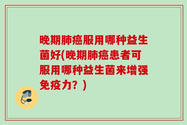 晚期服用哪种益生菌好(晚期患者可服用哪种益生菌来增强力?) 晚期服用哪种益生菌好(晚期患者可服用哪种益生菌来增强力?)