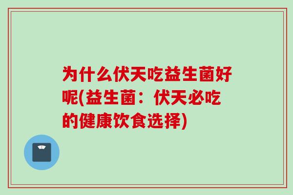 为什么伏天吃益生菌好呢(益生菌:伏天必吃的健康饮食选择) 为什么伏天吃益生菌好呢(益生菌:伏天必吃的健康饮食选择)