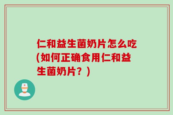 仁和益生菌奶片怎么吃(如何正确食用仁和益生菌奶片?) 仁和益生菌奶片怎么吃(如何正确食用仁和益生菌奶片?)